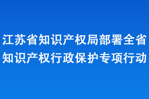 江蘇省知識(shí)產(chǎn)權(quán)局部署全省知識(shí)產(chǎn)權(quán)行政保護(hù)專項(xiàng)行動(dòng)