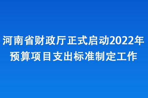 河南省財(cái)政廳正式啟動(dòng)2022年預(yù)算項(xiàng)目支出標(biāo)準(zhǔn)制定工作