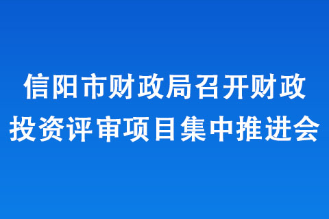 信陽市財(cái)政局召開財(cái)政投資評(píng)審項(xiàng)目集中推進(jìn)會(huì)