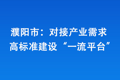 濮陽(yáng)市：對(duì)接產(chǎn)業(yè)需求 高標(biāo)準(zhǔn)建設(shè)“一流平臺(tái)”