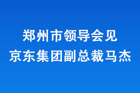 鄭州市領(lǐng)導(dǎo)會見京東集團(tuán)副總裁馬杰