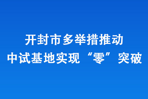 開封市多舉措推動中試基地實現(xiàn)“零”突破