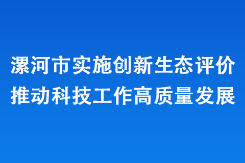 漯河市實(shí)施創(chuàng)新生態(tài)評價(jià)推動科技工作高質(zhì)量發(fā)展