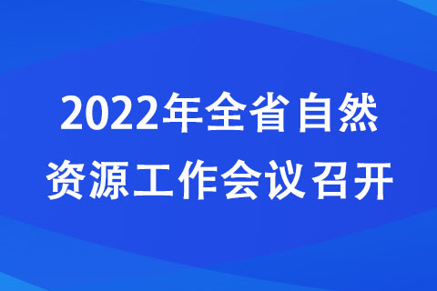 2022年全省自然資源工作會(huì)議召開