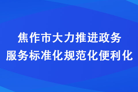 焦作市大力推進政務服務標準化規(guī)范化便利化