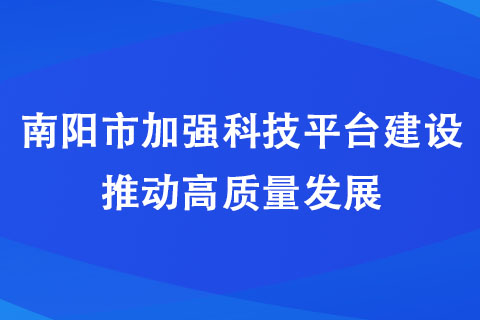 南陽市加強(qiáng)科技平臺(tái)建設(shè) 推動(dòng)高質(zhì)量發(fā)展