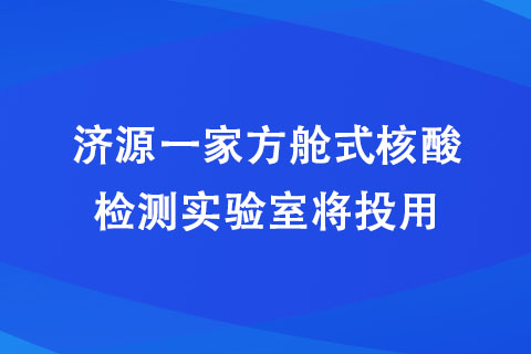 濟(jì)源一家方艙式核酸檢測實(shí)驗(yàn)室將投用
