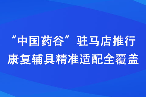 “中國藥谷”駐馬店推行康復(fù)輔具精準(zhǔn)適配全覆蓋