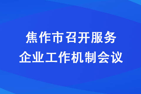 焦作市召開(kāi)服務(wù)企業(yè)工作機(jī)制會(huì)議