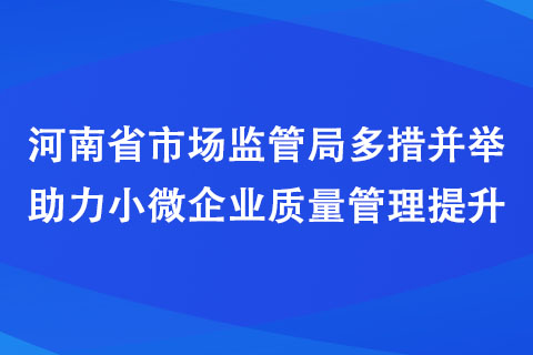 河南省市場監(jiān)管局多措并舉助力小微企業(yè)質(zhì)量管理提升