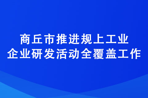 商丘市推進(jìn)規(guī)上工業(yè)企業(yè)研發(fā)活動(dòng)全覆蓋工作