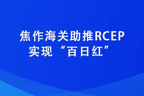 焦作海關(guān)助推RCEP實(shí)現(xiàn)“百日紅”