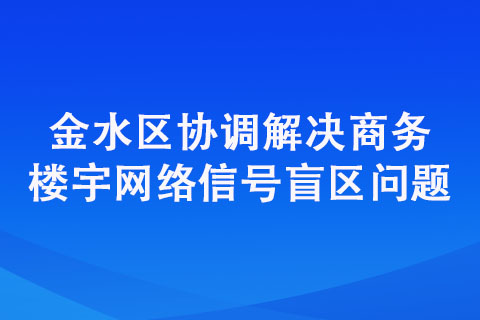 金水區(qū)協(xié)調解決商務樓宇網絡信號盲區(qū)問題