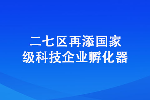 二七區(qū)再添國(guó)家級(jí)科技企業(yè)孵化器