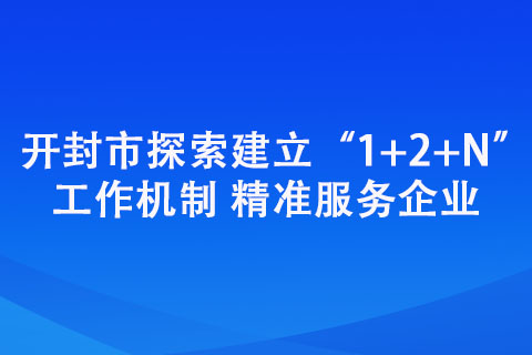 開封市探索建立“1+2+N”工作機制 精準服務(wù)企業(yè)