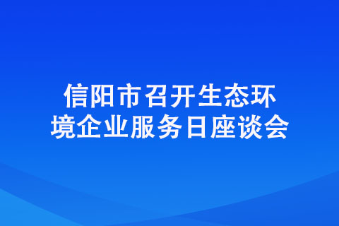 信陽(yáng)市召開(kāi)生態(tài)環(huán)境企業(yè)服務(wù)日座談會(huì)