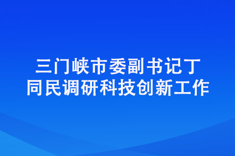 三門峽市委副書記丁同民調(diào)研科技創(chuàng)新工作