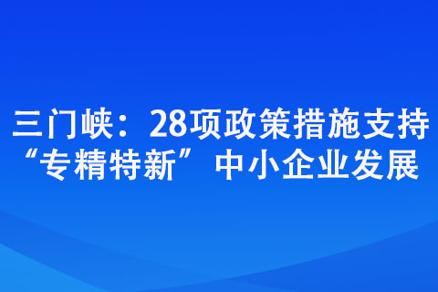 三門峽：28項政策措施支持“專精特新”中小企業(yè)發(fā)展
