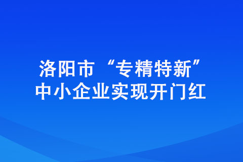 洛陽市“專精特新”中小企業(yè)實現(xiàn)開門紅