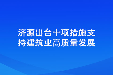 濟源出臺十項措施支持建筑業(yè)高質量發(fā)展