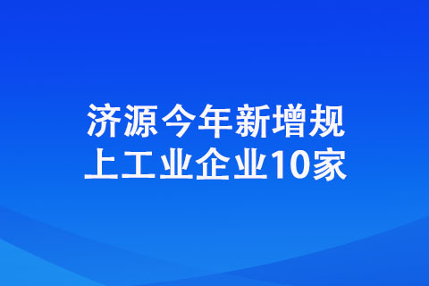 濟源今年新增規(guī)上工業(yè)企業(yè)10家