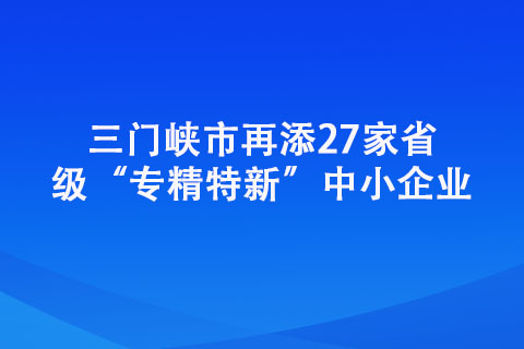 三門峽市再添27家省級(jí)“專精特新”中小企業(yè)