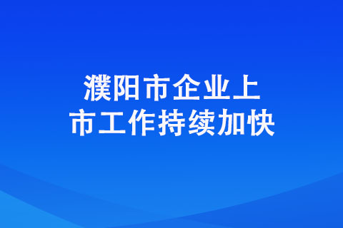濮陽市企業(yè)上市工作持續(xù)加快