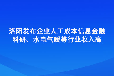洛陽發(fā)布企業(yè)人工成本信息金融、科研、水電氣暖等行業(yè)收入高