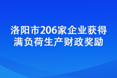 洛陽市206家企業(yè)獲得滿負(fù)荷生產(chǎn)財政獎勵