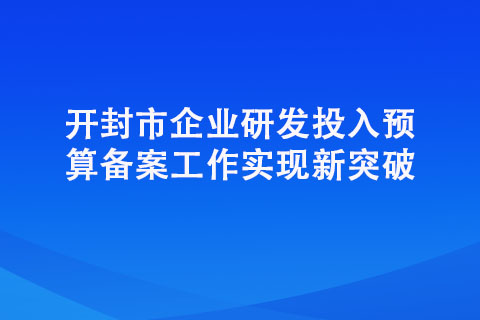 開封市企業(yè)研發(fā)投入預(yù)算備案工作實現(xiàn)新突破