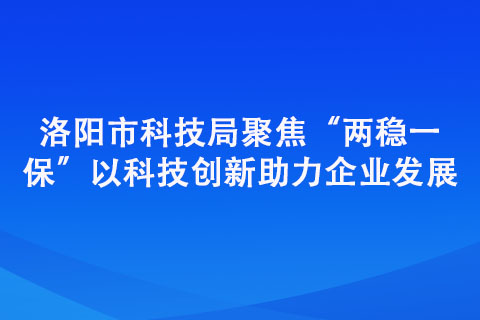 洛陽市科技局聚焦“兩穩(wěn)一?！?以科技創(chuàng)新助力企業(yè)發(fā)展