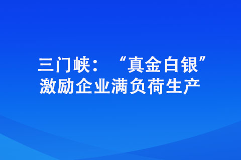 三門峽：“真金白銀” 激勵(lì)企業(yè)滿負(fù)荷生產(chǎn)