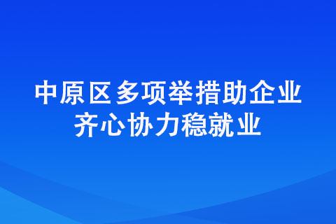 中原區(qū)多項舉措助企業(yè) 齊心協力穩(wěn)就業(yè)