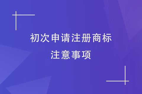 首次申請(qǐng)注冊(cè)商標(biāo)的注意事項(xiàng)