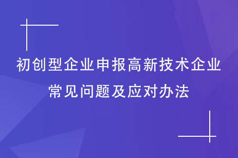 初創(chuàng)型企業(yè)申報(bào)高新技術(shù)企業(yè)常見(jiàn)問(wèn)題及應(yīng)對(duì)辦法