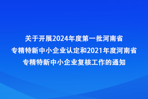 2024年度第一批河南省專精特新 中小企業(yè)認(rèn)定和2021年度河南省專精特新中小企業(yè)復(fù)核申報(bào)